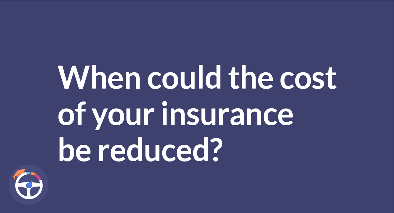 When could the cost of your insurance be reduced