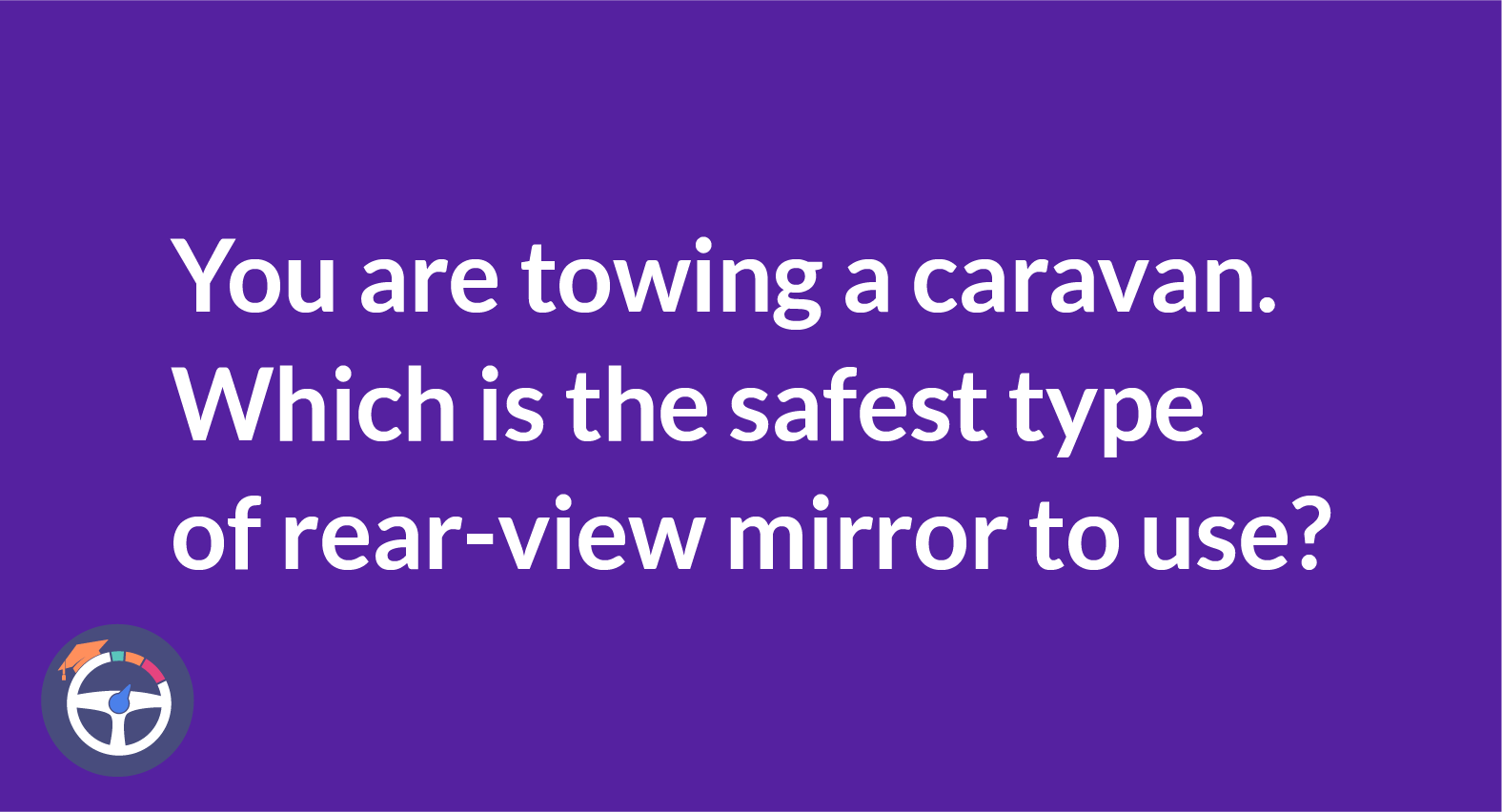 You are towing a caravan which is the safest mirror to use