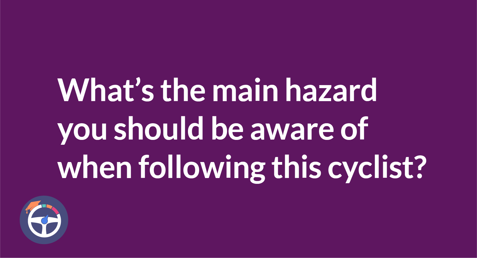 What's the main hazard you should be aware of when following this cyclist