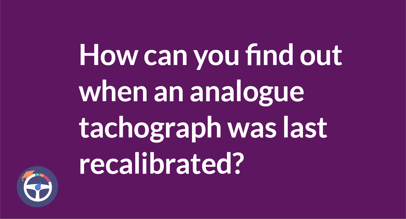 How can you find out when an analogue tachograph was last recalibrated?